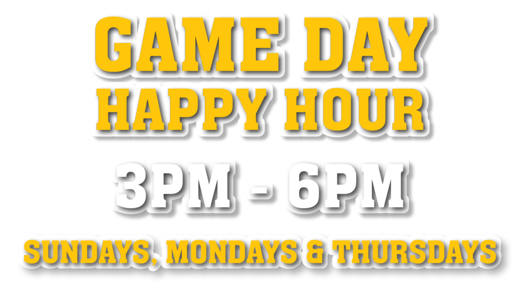 Game Day Happy Hour 
3PM - 6PM
Sundays, Mondays, & Thursdays